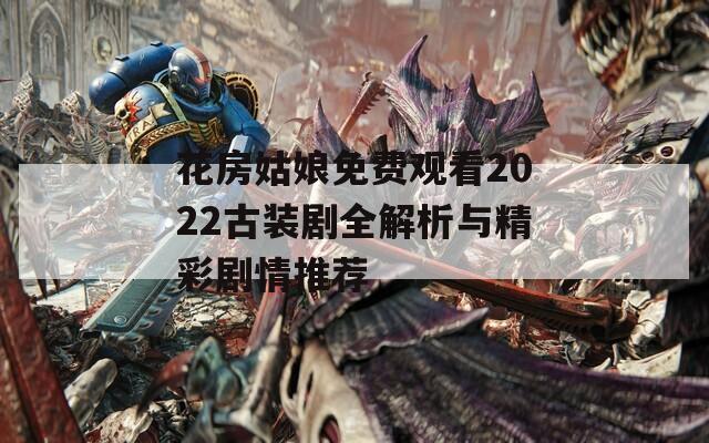 花房姑娘免费观看2022古装剧全解析与精彩剧情推荐