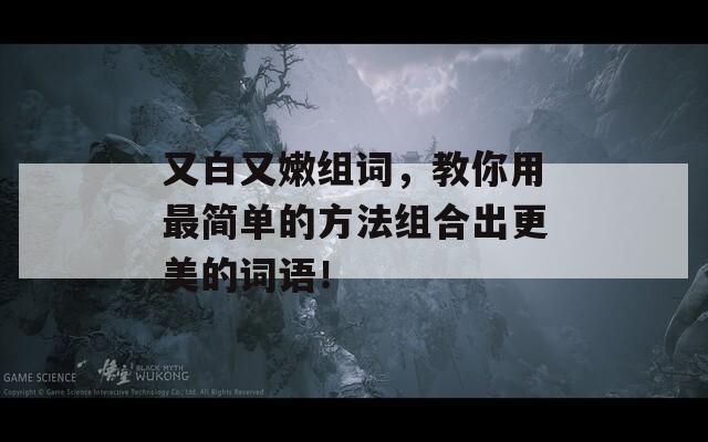 又白又嫩组词，教你用最简单的方法组合出更美的词语！