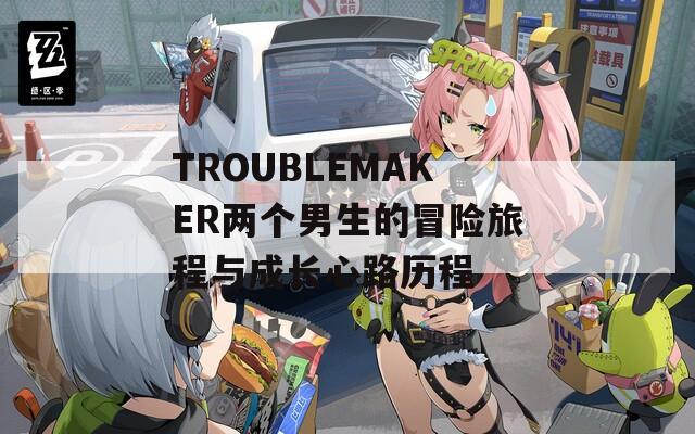 TROUBLEMAKER两个男生的冒险旅程与成长心路历程