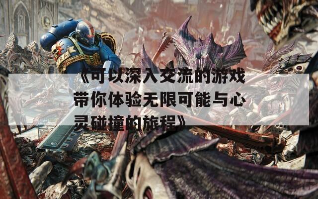 《可以深入交流的游戏带你体验无限可能与心灵碰撞的旅程》