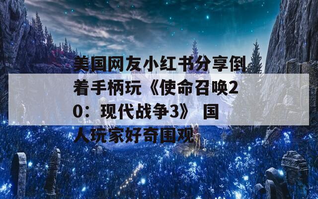 美国网友小红书分享倒着手柄玩《使命召唤20：现代战争3》 国人玩家好奇围观