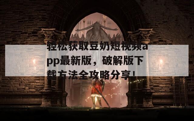 轻松获取豆奶短视频app最新版，破解版下载方法全攻略分享！