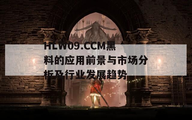 HLW09.CCM黑料的应用前景与市场分析及行业发展趋势