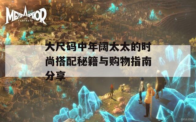 大尺码中年阔太太的时尚搭配秘籍与购物指南分享