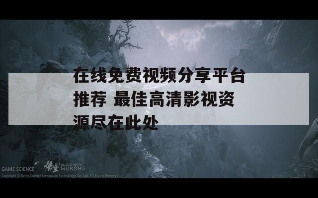 在线免费视频分享平台推荐 最佳高清影视资源尽在此处