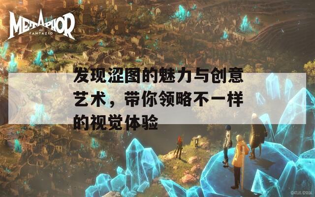 发现涩图的魅力与创意艺术，带你领略不一样的视觉体验