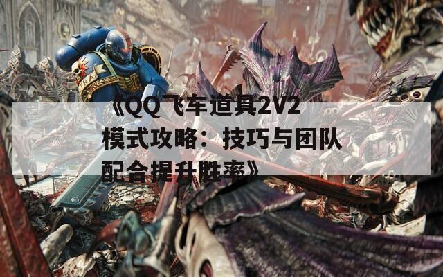 《QQ飞车道具2V2模式攻略：技巧与团队配合提升胜率》