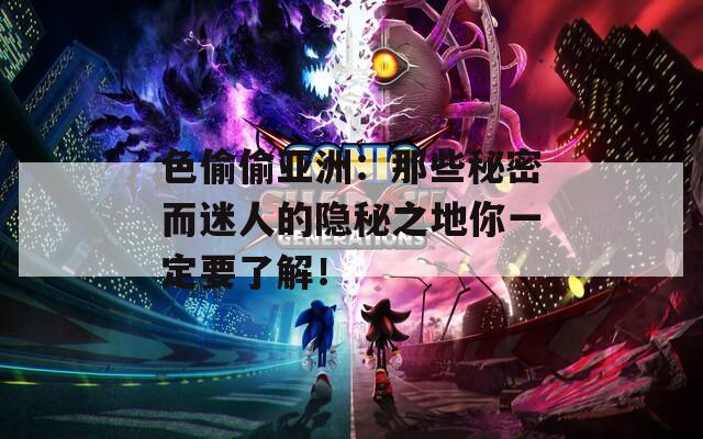 色偷偷亚洲：那些秘密而迷人的隐秘之地你一定要了解！
