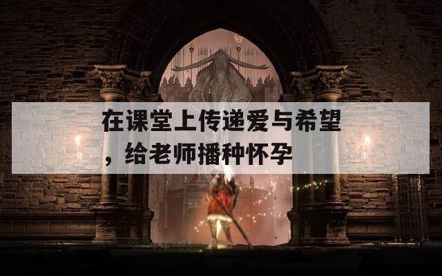 在课堂上传递爱与希望，给老师播种怀孕