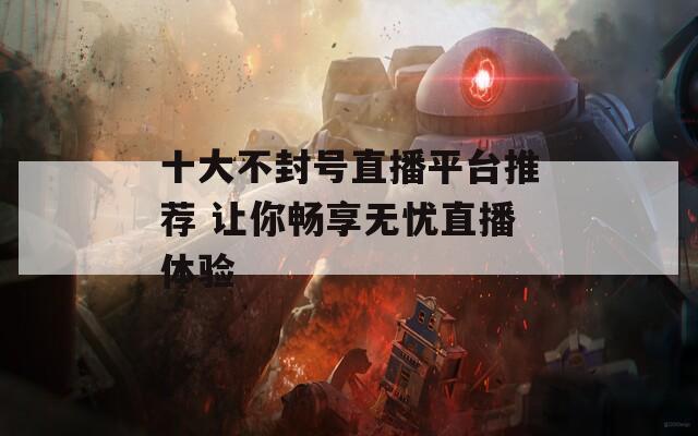 十大不封号直播平台推荐 让你畅享无忧直播体验