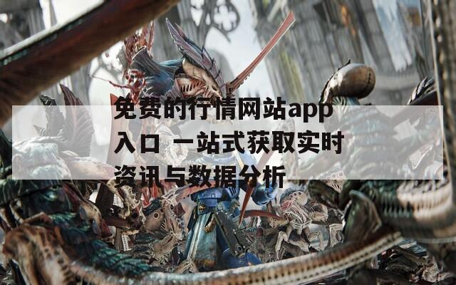 免费的行情网站app入口 一站式获取实时资讯与数据分析