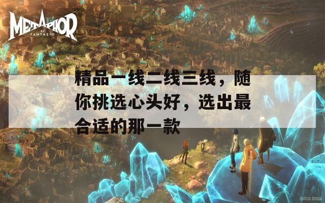 精品一线二线三线，随你挑选心头好，选出最合适的那一款