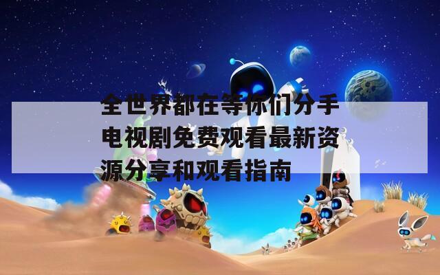 全世界都在等你们分手电视剧免费观看最新资源分享和观看指南