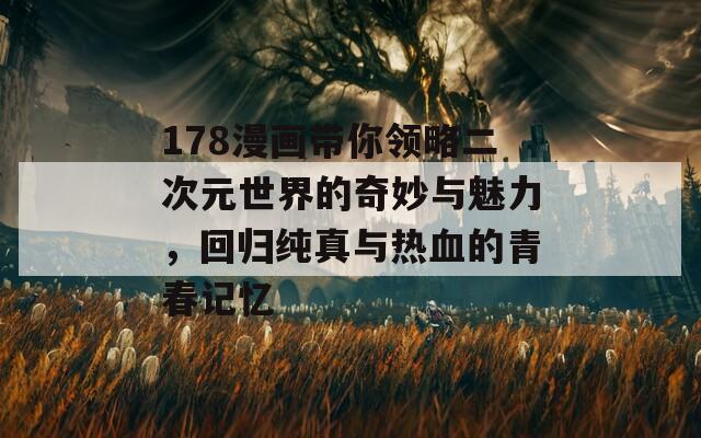 178漫画带你领略二次元世界的奇妙与魅力，回归纯真与热血的青春记忆