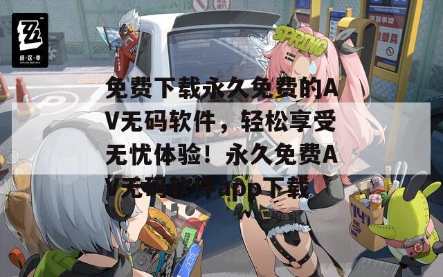 免费下载永久免费的AV无码软件，轻松享受无忧体验！永久免费AV无码软件app下载