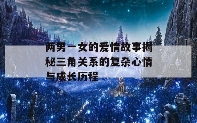 两男一女的爱情故事揭秘三角关系的复杂心情与成长历程