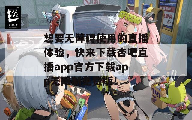 想要无障碍使用的直播体验，快来下载杏吧直播app官方下载app无限制免费版！