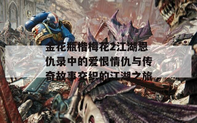 金花瓶楷梅花2江湖恩仇录中的爱恨情仇与传奇故事交织的江湖之旅