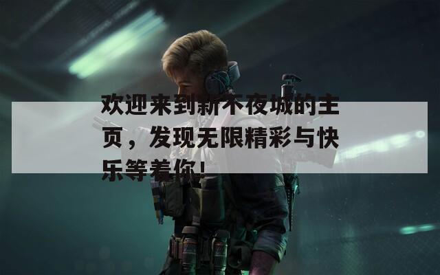 欢迎来到新不夜城的主页，发现无限精彩与快乐等着你！