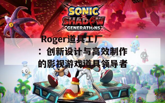  Roger道具工厂：创新设计与高效制作的影视游戏道具领导者