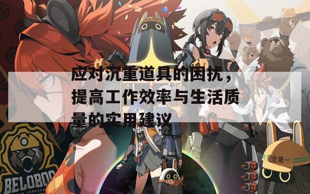 应对沉重道具的困扰，提高工作效率与生活质量的实用建议