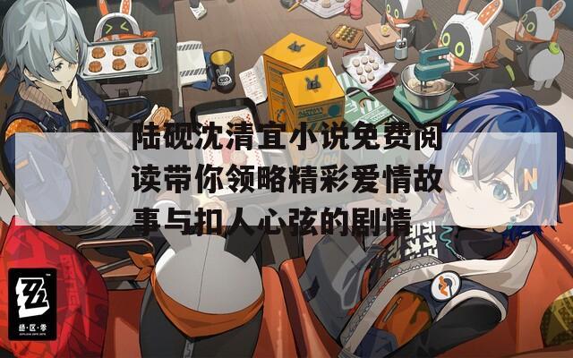 陆砚沈清宜小说免费阅读带你领略精彩爱情故事与扣人心弦的剧情