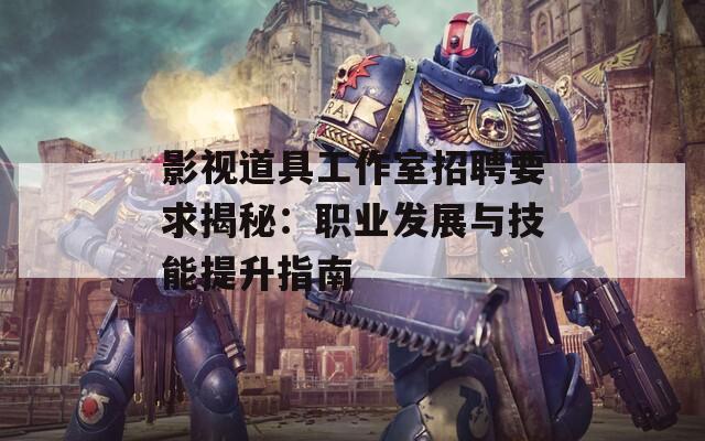 影视道具工作室招聘要求揭秘：职业发展与技能提升指南
