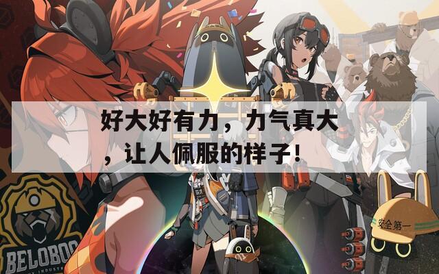 好大好有力，力气真大，让人佩服的样子！