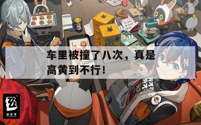 车里被撞了八次，真是高黄到不行！