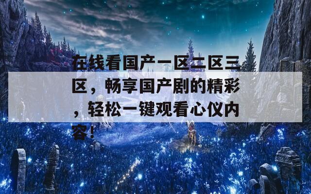 在线看国产一区二区三区，畅享国产剧的精彩，轻松一键观看心仪内容！