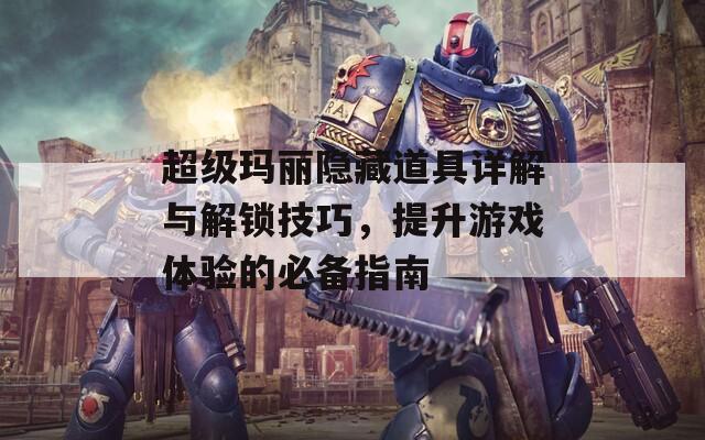 超级玛丽隐藏道具详解与解锁技巧，提升游戏体验的必备指南