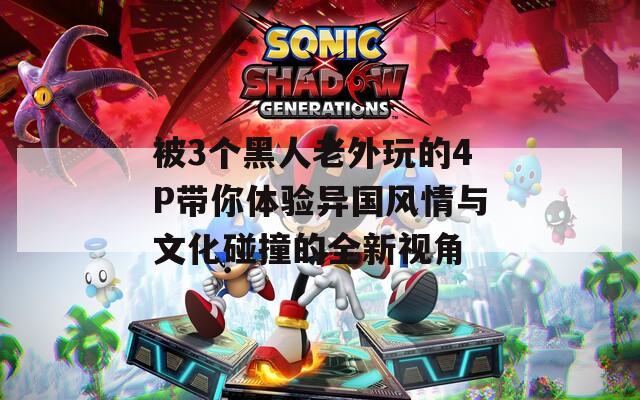 被3个黑人老外玩的4P带你体验异国风情与文化碰撞的全新视角