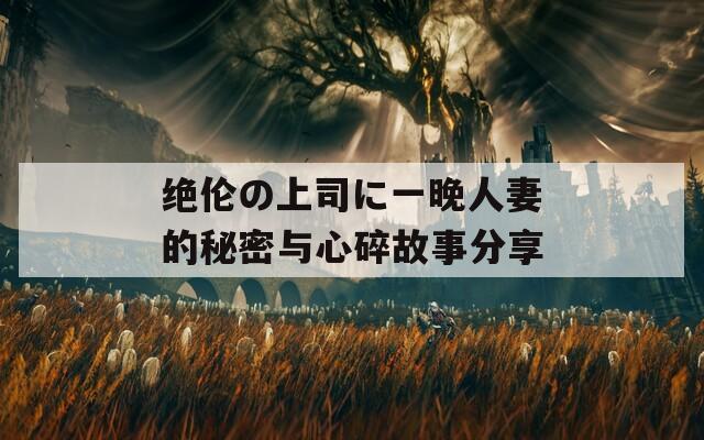 绝伦の上司に一晚人妻的秘密与心碎故事分享