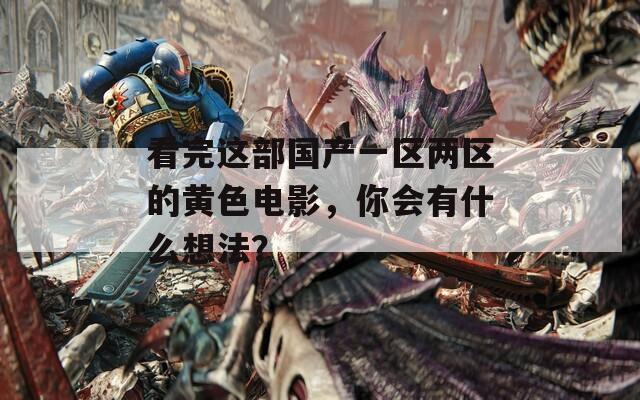 看完这部国产一区两区的黄色电影，你会有什么想法？