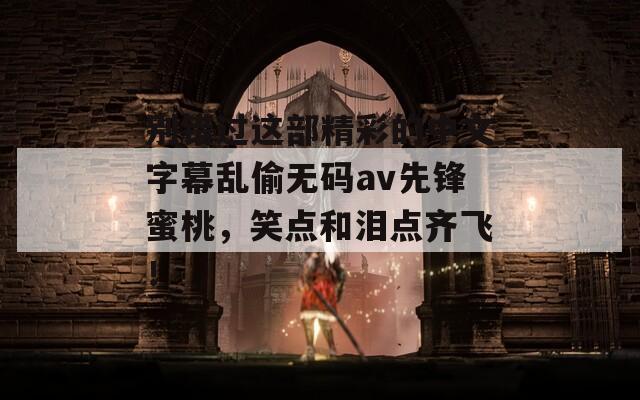 别错过这部精彩的中文字幕乱偷无码av先锋蜜桃，笑点和泪点齐飞！