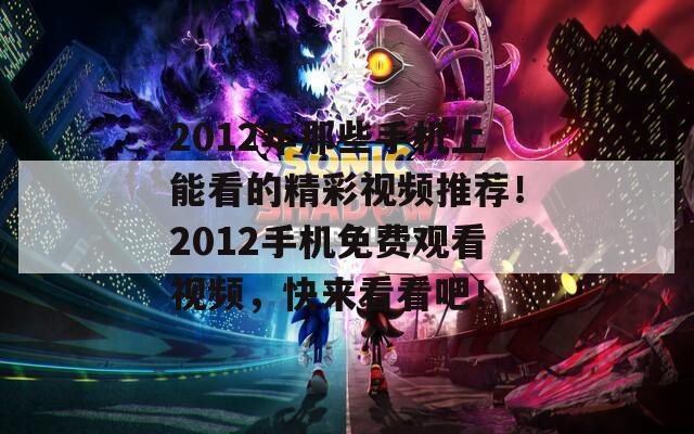 2012年那些手机上能看的精彩视频推荐！2012手机免费观看视频，快来看看吧！