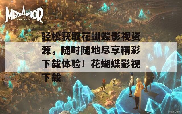 轻松获取花蝴蝶影视资源，随时随地尽享精彩下载体验！花蝴蝶影视下载