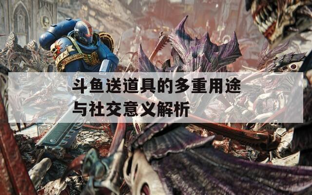 斗鱼送道具的多重用途与社交意义解析