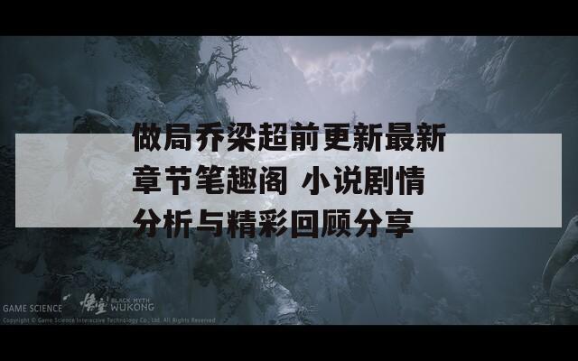 做局乔梁超前更新最新章节笔趣阁 小说剧情分析与精彩回顾分享