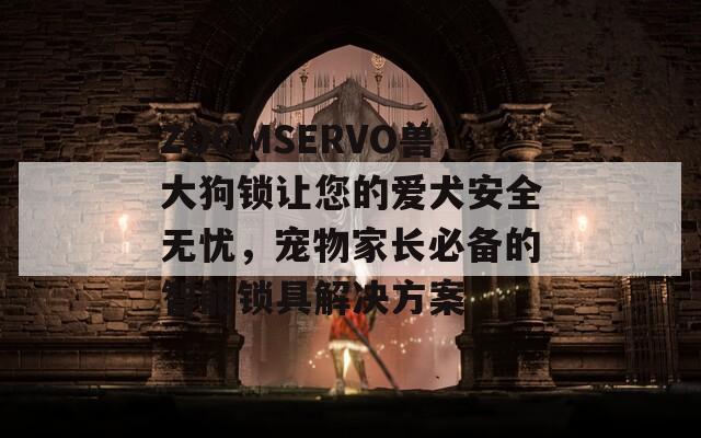 ZOOMSERVO兽大狗锁让您的爱犬安全无忧，宠物家长必备的智能锁具解决方案