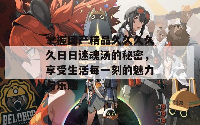 掌握国产精品久久久久久日日迷魂汤的秘密，享受生活每一刻的魅力与乐趣