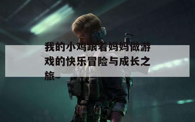 我的小鸡跟着妈妈做游戏的快乐冒险与成长之旅