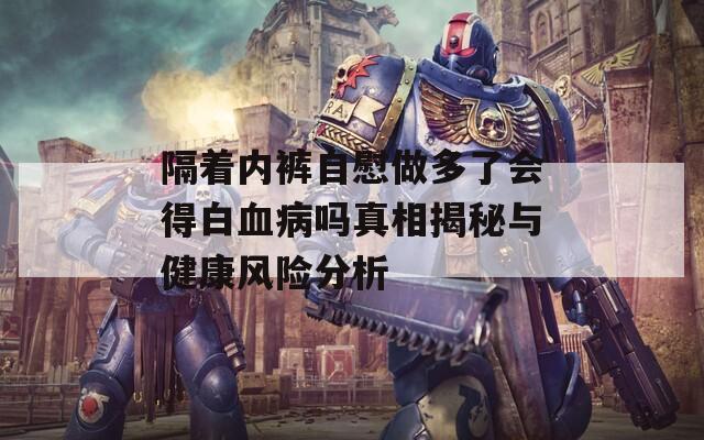 隔着内裤自慰做多了会得白血病吗真相揭秘与健康风险分析