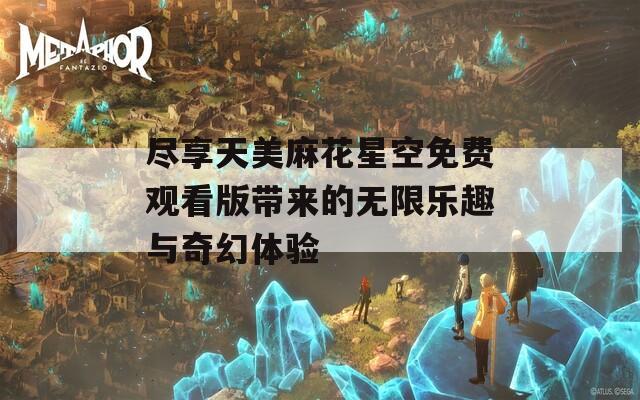 尽享天美麻花星空免费观看版带来的无限乐趣与奇幻体验