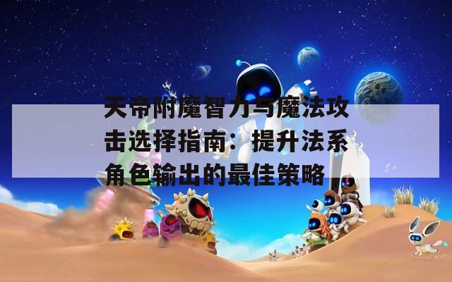 天帝附魔智力与魔法攻击选择指南：提升法系角色输出的最佳策略