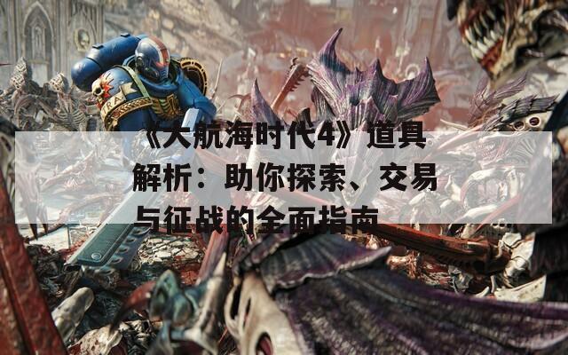 《大航海时代4》道具解析：助你探索、交易与征战的全面指南