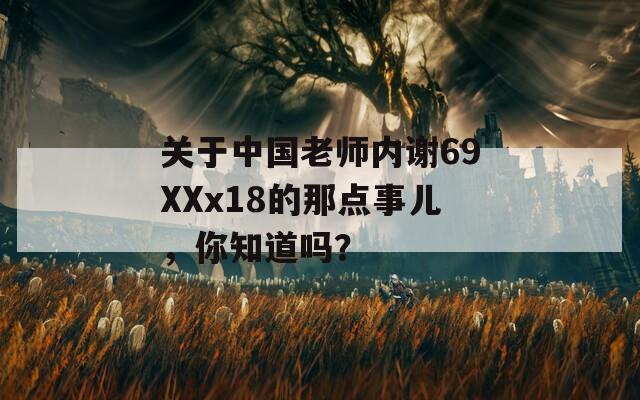 关于中国老师内谢69XXx18的那点事儿，你知道吗？