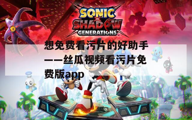 想免费看污片的好助手——丝瓜视频看污片免费版app