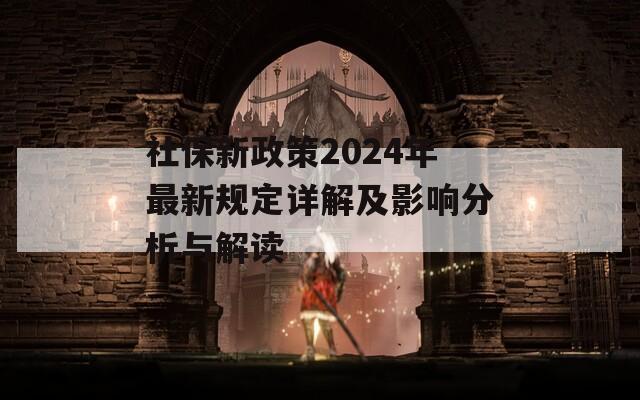 社保新政策2024年最新规定详解及影响分析与解读