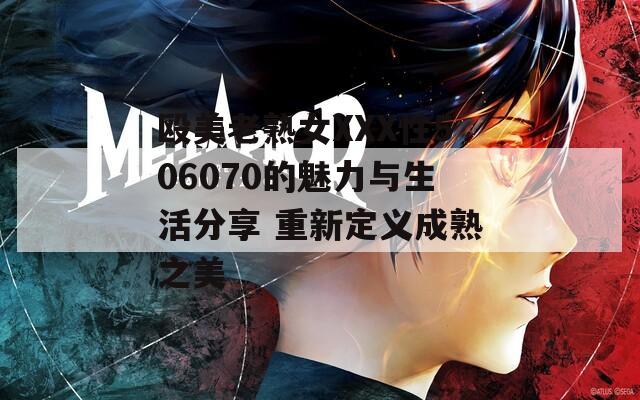 殴美老熟女XXX性506070的魅力与生活分享 重新定义成熟之美